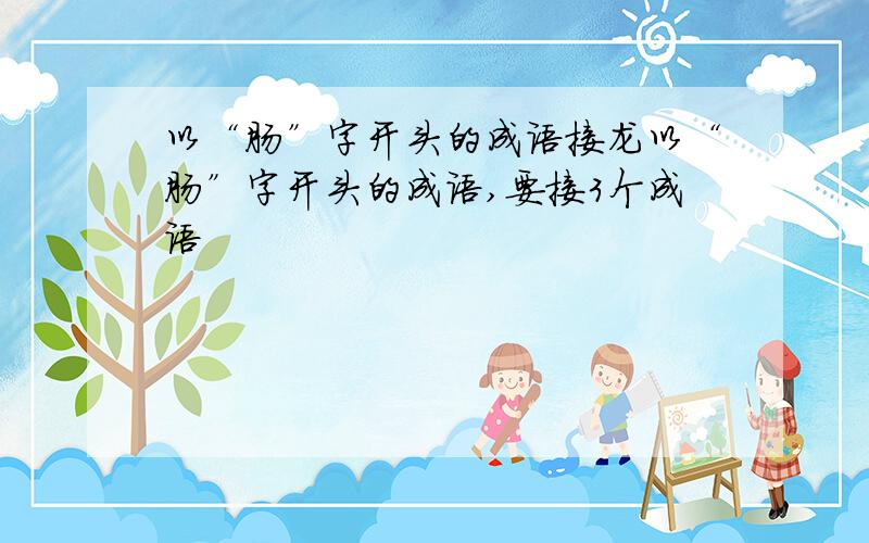 以“肠”字开头的成语接龙以“肠”字开头的成语,要接3个成语