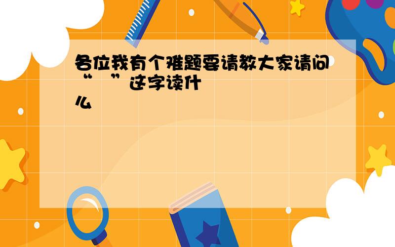 各位我有个难题要请教大家请问“䶪”这字读什么