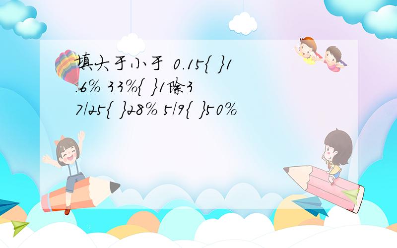 填大于小于 0.15{ }1.6% 33%{ }1除3 7/25{ }28% 5/9{ }50%