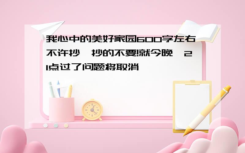 我心中的美好家园600字左右不许抄,抄的不要!就今晚,21点过了问题将取消