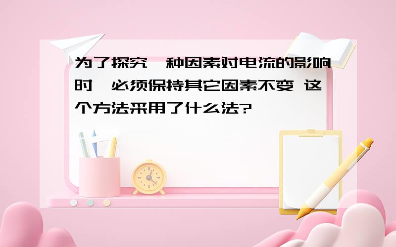 为了探究一种因素对电流的影响时,必须保持其它因素不变 这个方法采用了什么法?