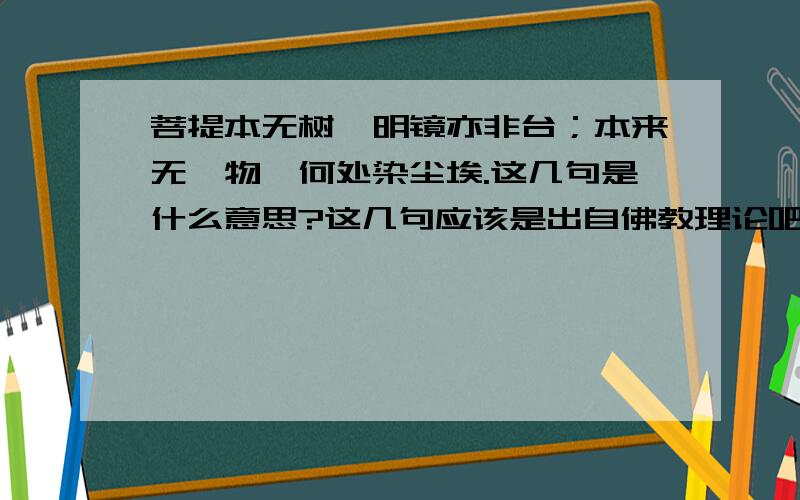 菩提本无树,明镜亦非台；本来无一物,何处染尘埃.这几句是什么意思?这几句应该是出自佛教理论吧.请哪位仁兄给翻译翻译,不胜感激!