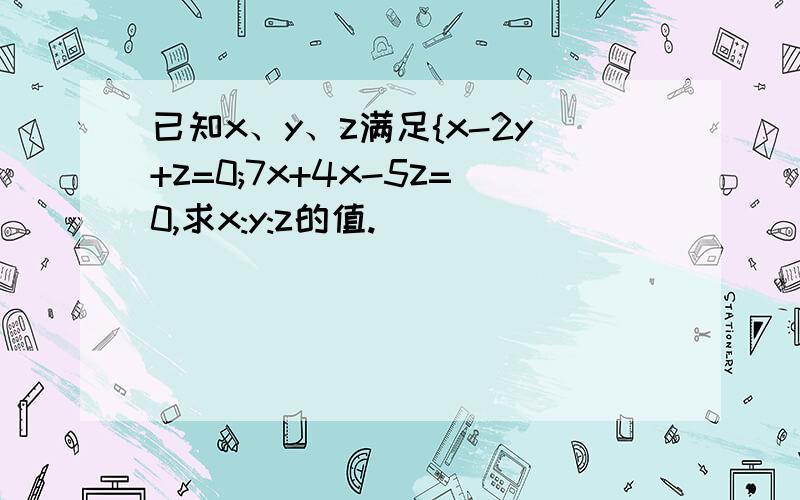 已知x、y、z满足{x-2y+z=0;7x+4x-5z=0,求x:y:z的值.