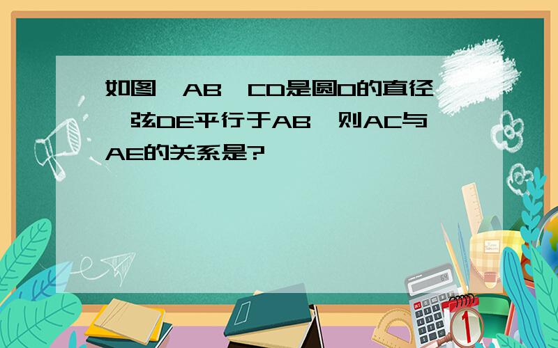 如图、AB、CD是圆O的直径、弦DE平行于AB、则AC与AE的关系是?