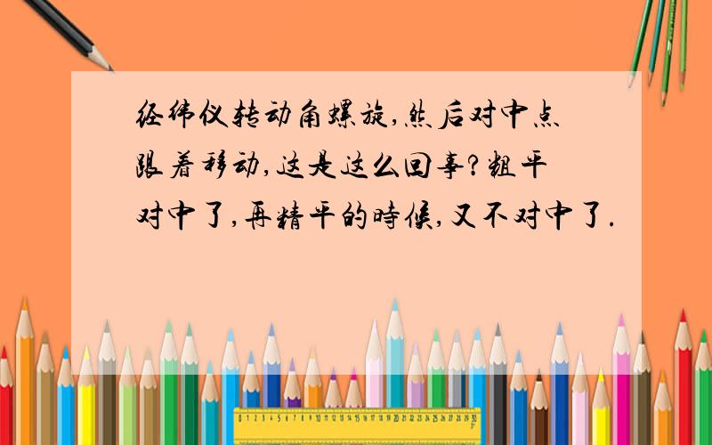 经纬仪转动角螺旋,然后对中点跟着移动,这是这么回事?粗平对中了,再精平的时候,又不对中了.