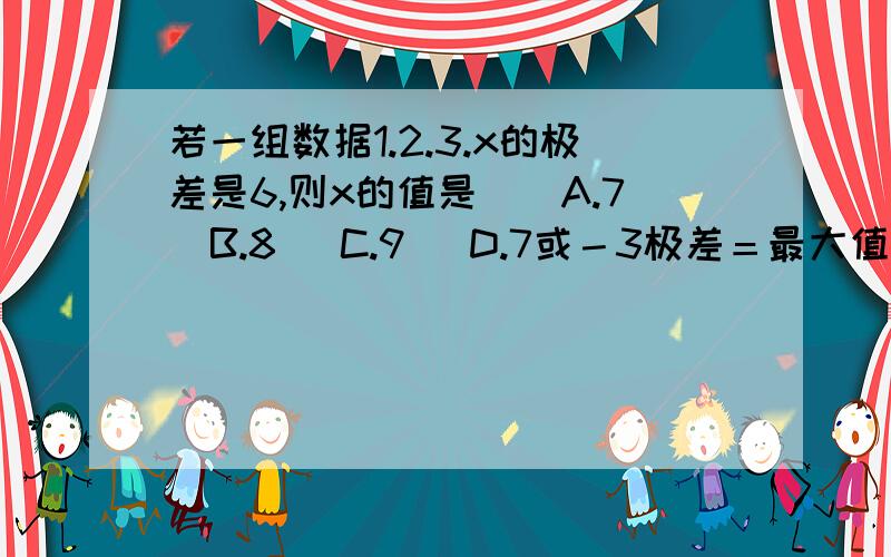 若一组数据1.2.3.x的极差是6,则x的值是（）A.7  B.8   C.9   D.7或－3极差＝最大值－最小值