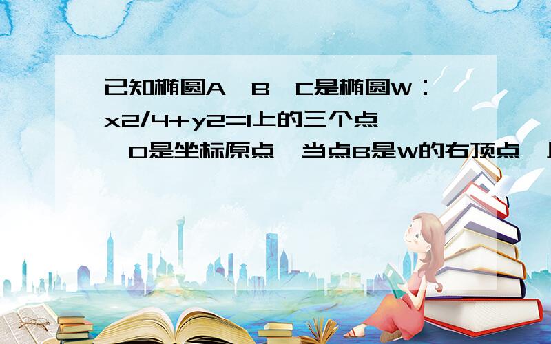 已知椭圆A,B,C是椭圆W：x2/4+y2=1上的三个点,O是坐标原点,当点B是W的右顶点,且四边形OABC是菱形,求此菱形的面积