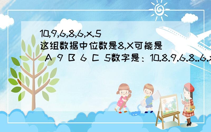 10,9,6,8,6,x.5这组数据中位数是8,X可能是 A 9 B 6 C 5数字是：10.8.9.6.8..6.x.5