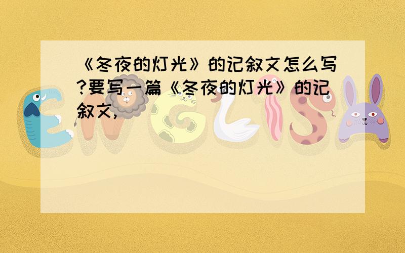 《冬夜的灯光》的记叙文怎么写?要写一篇《冬夜的灯光》的记叙文,