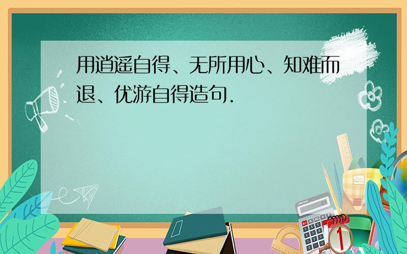 用逍遥自得、无所用心、知难而退、优游自得造句.