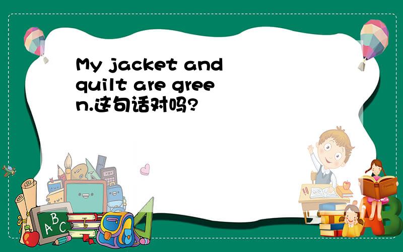 My jacket and quilt are green.这句话对吗?