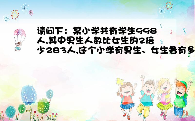 请问下：某小学共有学生998人,其中男生人数比女生的2倍少283人,这个小学有男生、女生各有多少人?