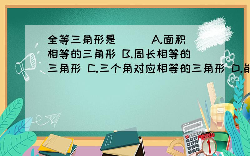 全等三角形是（ ） A.面积相等的三角形 B.周长相等的三角形 C.三个角对应相等的三角形 D.能够重合的三角形