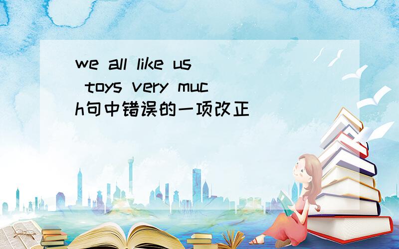 we all like us toys very much句中错误的一项改正