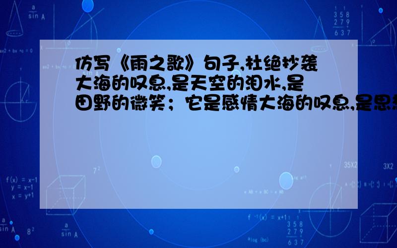 仿写《雨之歌》句子,杜绝抄袭大海的叹息,是天空的泪水,是田野的微笑；它是感情大海的叹息,是思想天空的泪水,是心灵田野的微笑.