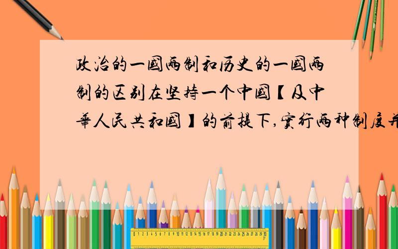 政治的一国两制和历史的一国两制的区别在坚持一个中国【及中华人民共和国】的前提下,实行两种制度并存,在大陆实行社会主义制度,在港澳台实行资本主义制度,两种制度长期并存共同发展