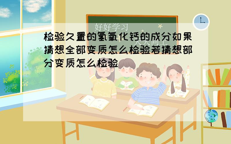 检验久置的氢氧化钙的成分如果猜想全部变质怎么检验若猜想部分变质怎么检验