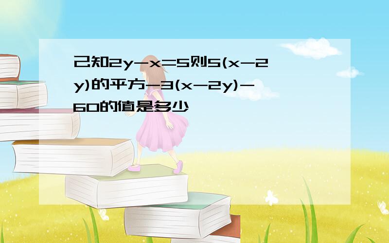 己知2y-x=5则5(x-2y)的平方-3(x-2y)-60的值是多少