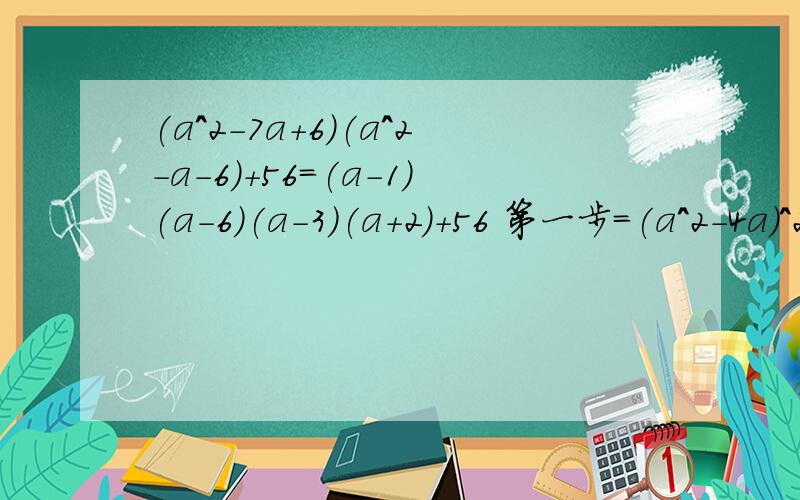 (a^2-7a+6)(a^2-a-6)+56=(a-1)(a-6)(a-3)(a+2)+56 第一步=(a^2-4a)^2-9(a^2-4a)+20 第二步=(a^2-4a-5)(a^2-4a-4) 第三步=(a+1)(a-5)(a^2-4a-4)我想问第一步到第二步到第三步那个数字56,20是怎么没得,我打开括号了的确是相等