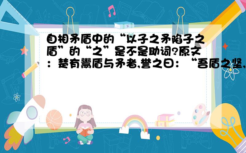 自相矛盾中的“以子之矛陷子之盾”的“之”是不是助词?原文：楚有鬻盾与矛者,誉之曰：“吾盾之坚,物莫能陷也.”又誉其矛曰：“吾矛之利,于物无不陷也.”或曰：以子之矛陷子之盾,如何