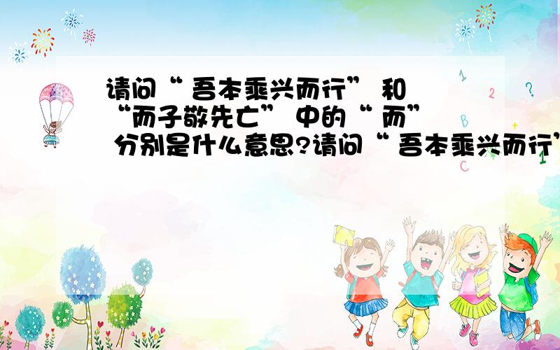 请问“ 吾本乘兴而行” 和 “而子敬先亡” 中的“ 而” 分别是什么意思?请问“ 吾本乘兴而行” 和 “而子敬先亡” 中的“ 而”意义上有什么区别?