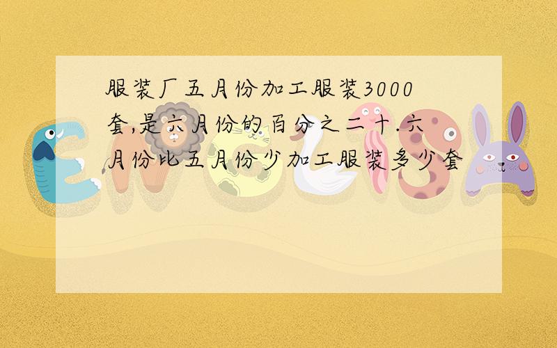 服装厂五月份加工服装3000套,是六月份的百分之二十.六月份比五月份少加工服装多少套