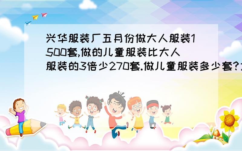 兴华服装厂五月份做大人服装1500套,做的儿童服装比大人服装的3倍少270套.做儿童服装多少套?方程解决