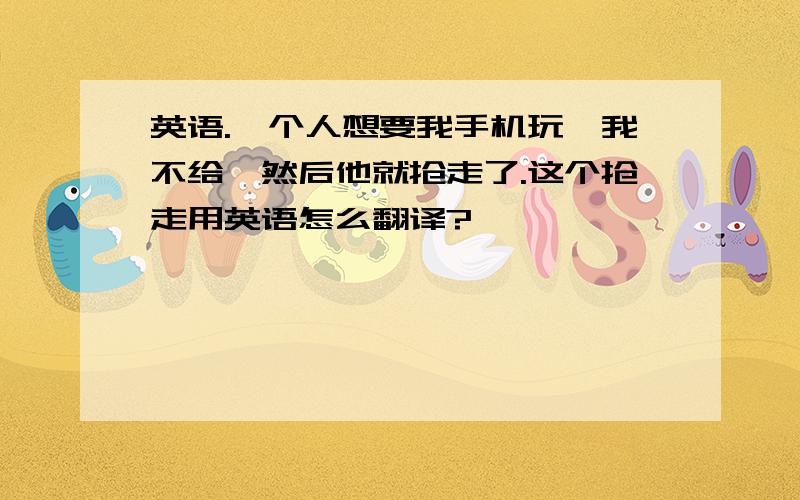 英语.一个人想要我手机玩,我不给,然后他就抢走了.这个抢走用英语怎么翻译?