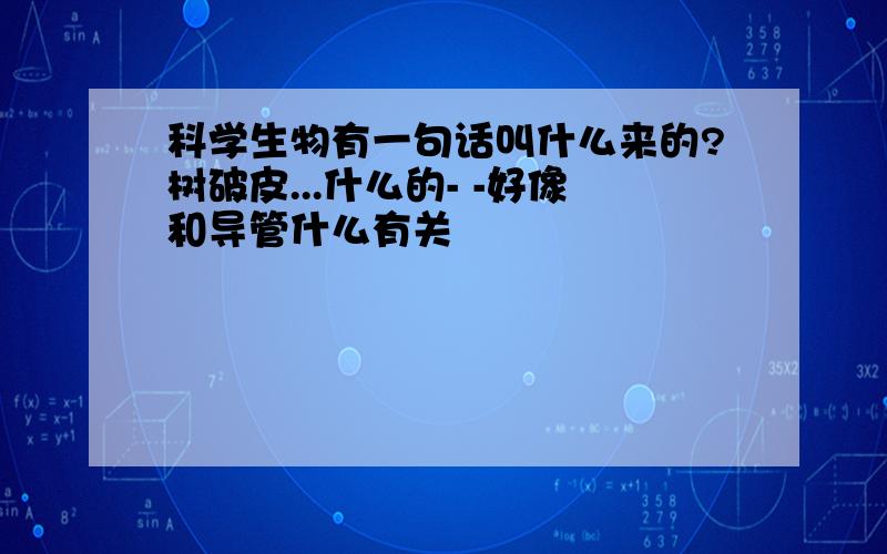 科学生物有一句话叫什么来的?树破皮...什么的- -好像和导管什么有关