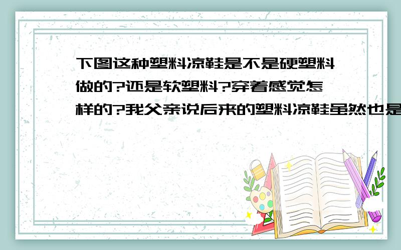 下图这种塑料凉鞋是不是硬塑料做的?还是软塑料?穿着感觉怎样的?我父亲说后来的塑料凉鞋虽然也是前后空露脚趾款式,但后来的是用软塑料做的.我很好奇问下.塑料凉鞋我小学时也穿过