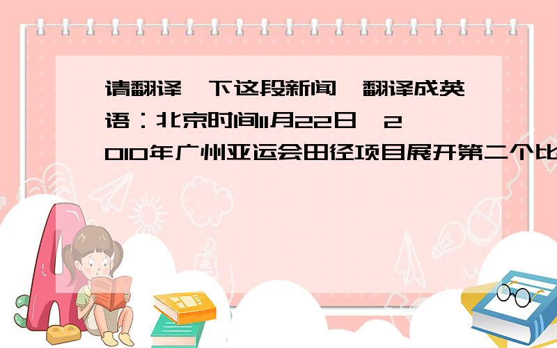 请翻译一下这段新闻,翻译成英语：北京时间11月22日,2010年广州亚运会田径项目展开第二个比赛日厮杀,在