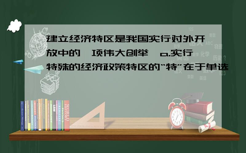 建立经济特区是我国实行对外开放中的一项伟大创举,a.实行特殊的经济政策特区的“特”在于单选