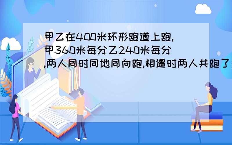 甲乙在400米环形跑道上跑,甲360米每分乙240米每分,两人同时同地同向跑,相遇时两人共跑了多少圈?