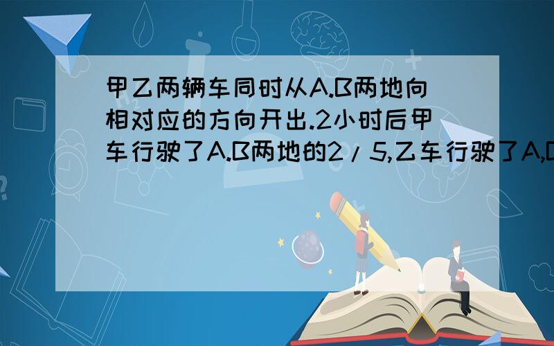 甲乙两辆车同时从A.B两地向相对应的方向开出.2小时后甲车行驶了A.B两地的2/5,乙车行驶了A,B两地的1/3,这时甲乙两车还相距96千米.请问A.B两地相距多远?