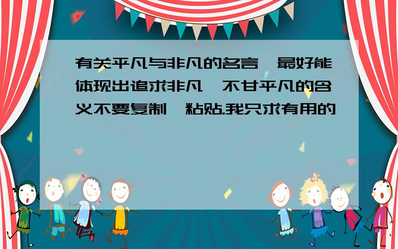 有关平凡与非凡的名言,最好能体现出追求非凡,不甘平凡的含义不要复制,粘贴.我只求有用的