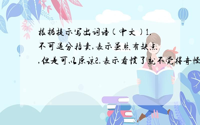 根据提示写出词语(中文)1.不可过分指责,表示虽然有缺点,但是可以原谅2.表示看惯了就不觉得奇怪3.形容受窘或发慌4.受到过分的宠爱而感到意外的惊奇和不安5.不顾事实,随口乱说