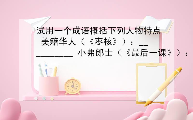 试用一个成语概括下列人物特点 美籍华人（《枣核》）：__________ 小弗郎士（《最后一课》）：__________ 钱学森（《始终眷恋着祖国》）：_________