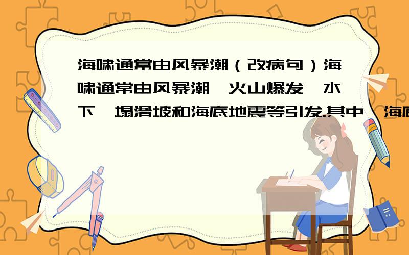 海啸通常由风暴潮（改病句）海啸通常由风暴潮,火山爆发,水下坍塌滑坡和海底地震等引发.其中,海底地震是海啸发生的最主要原因之一,历史显示记录,特大海啸基本上是海底地震所发动的.