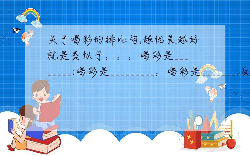 关于喝彩的排比句,越优美越好就是类似于：：：喝彩是________:喝彩是_________：喝彩是_______.反正就这种啦,其他不多说