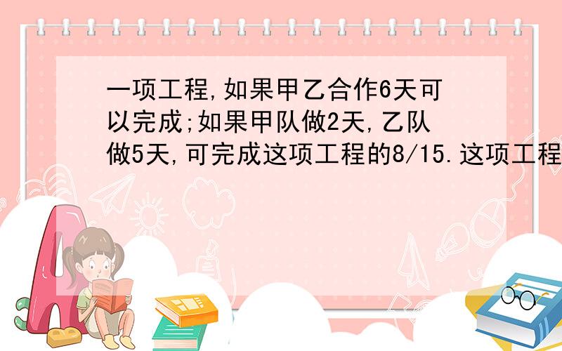 一项工程,如果甲乙合作6天可以完成;如果甲队做2天,乙队做5天,可完成这项工程的8/15.这项工程有甲独做需几天完成?