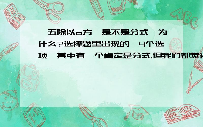 【五除以a方】是不是分式,为什么?选择题里出现的,4个选项,其中有一个肯定是分式.但我们都觉得【五除以a方】也是,不知道是题出错叻,还是有别的说法.分式定义：整式A除以整式B，可以表示