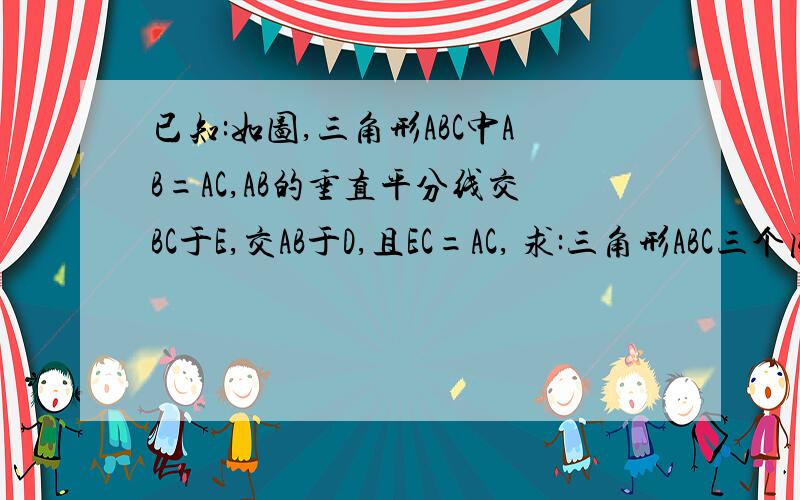 已知:如图,三角形ABC中AB=AC,AB的垂直平分线交BC于E,交AB于D,且EC=AC, 求:三角形ABC三个内角的度数