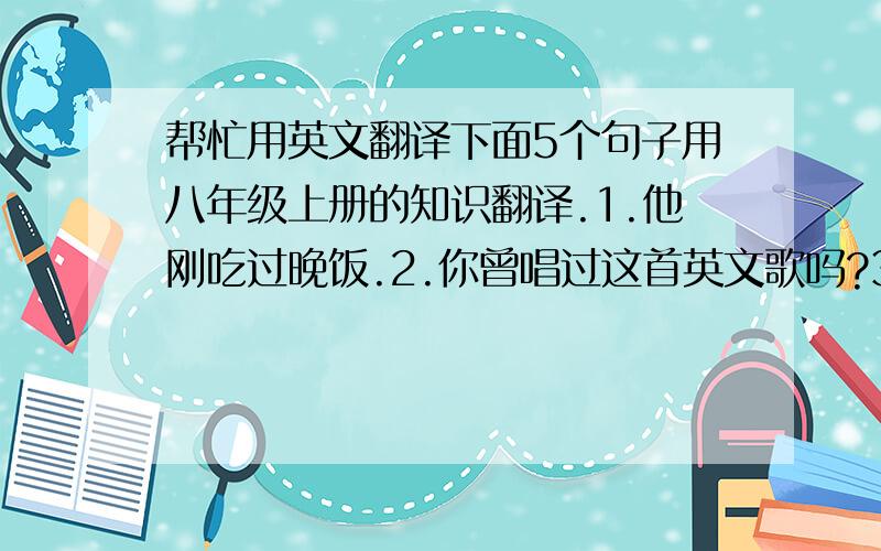 帮忙用英文翻译下面5个句子用八年级上册的知识翻译.1.他刚吃过晚饭.2.你曾唱过这首英文歌吗?3.他们还没有做作业.4.我们从来没有看过电影.5.他死了.拜托大家了.