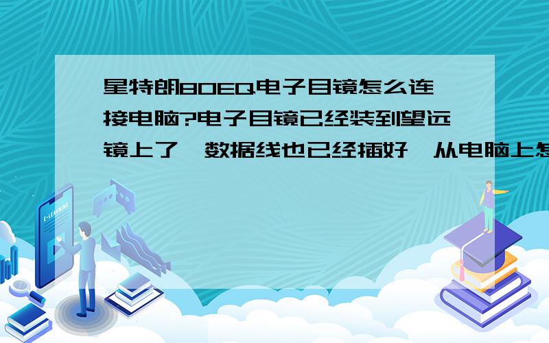 星特朗80EQ电子目镜怎么连接电脑?电子目镜已经装到望远镜上了,数据线也已经插好,从电脑上怎么启动?