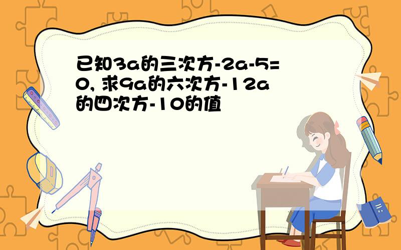 已知3a的三次方-2a-5=0, 求9a的六次方-12a的四次方-10的值