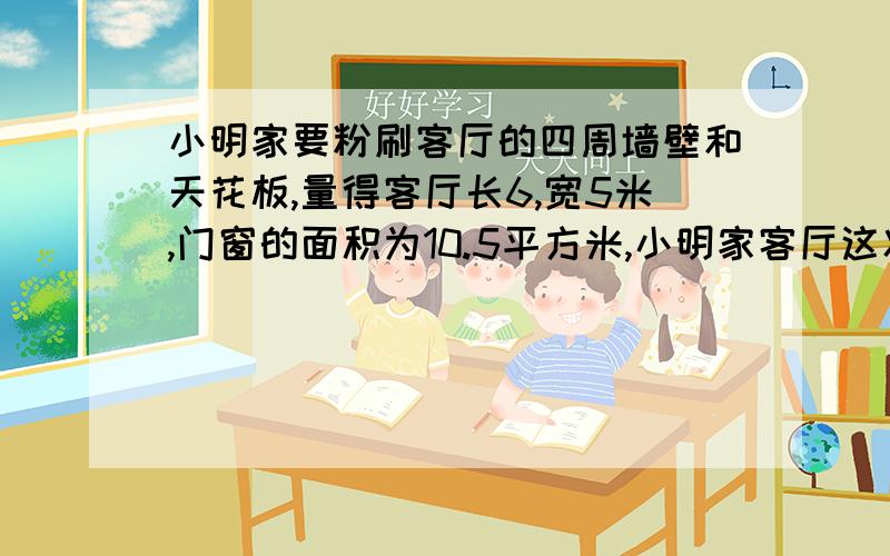 小明家要粉刷客厅的四周墙壁和天花板,量得客厅长6,宽5米,门窗的面积为10.5平方米,小明家客厅这次实际粉刷的面积是多少平方米