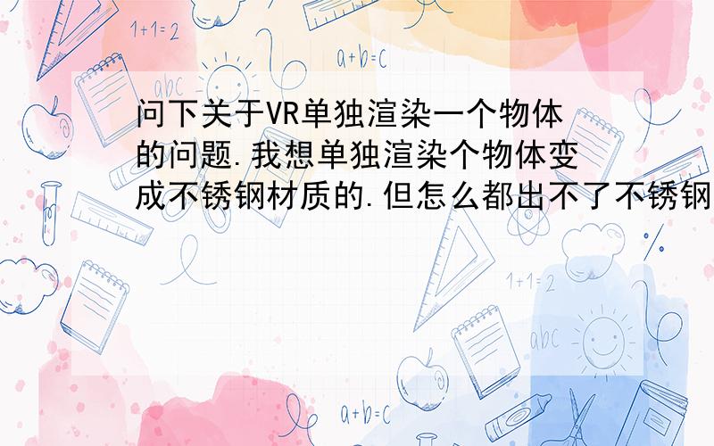 问下关于VR单独渲染一个物体的问题.我想单独渲染个物体变成不锈钢材质的.但怎么都出不了不锈钢效果.我放在一个盒子里就能出来,但什么都不加为什么出不来不锈钢效果.单独渲染物体打光