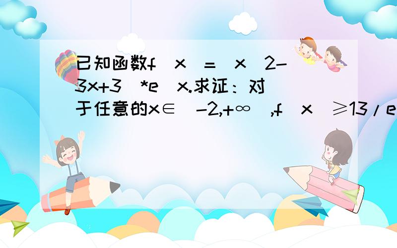 已知函数f(x)=(x^2-3x+3)*e^x.求证：对于任意的x∈[-2,+∞],f(x)≥13/e^2 ；已知直线y=m与函数f(x)的图象有三个不同的交点,求m的取值范围.