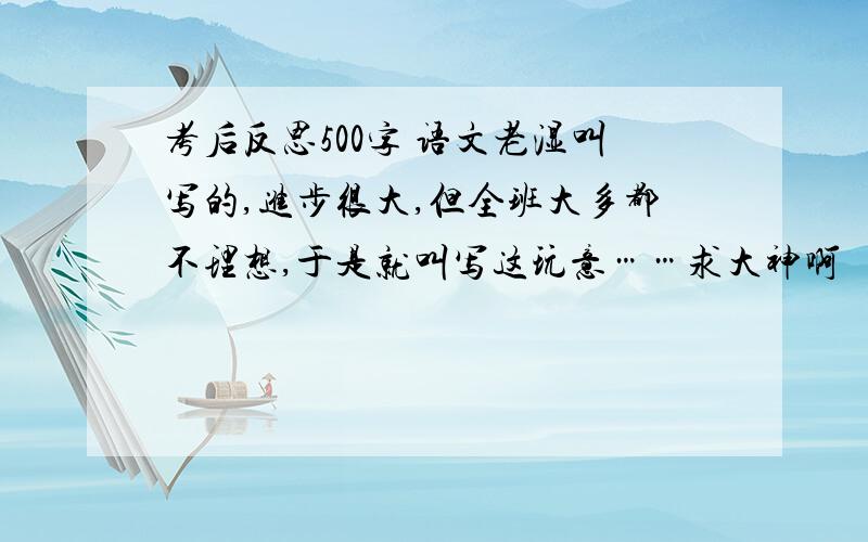 考后反思500字 语文老湿叫写的,进步很大,但全班大多都不理想,于是就叫写这玩意……求大神啊