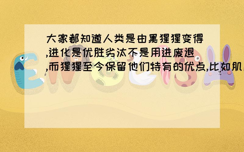 大家都知道人类是由黑猩猩变得,进化是优胜劣汰不是用进废退,而猩猩至今保留他们特有的优点,比如肌肉我想知道拥有强大臂力肌肉的人类是怎么在一代一代的野外生存中淘汰的